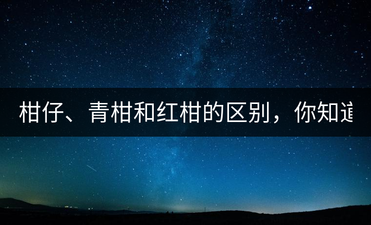 柑仔、青柑和紅柑的區(qū)別，你知道嗎？