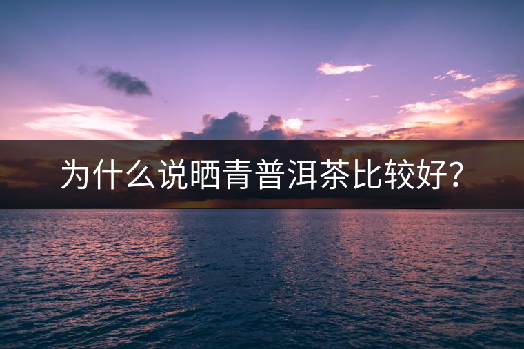 為什么說曬青普洱茶比較好？