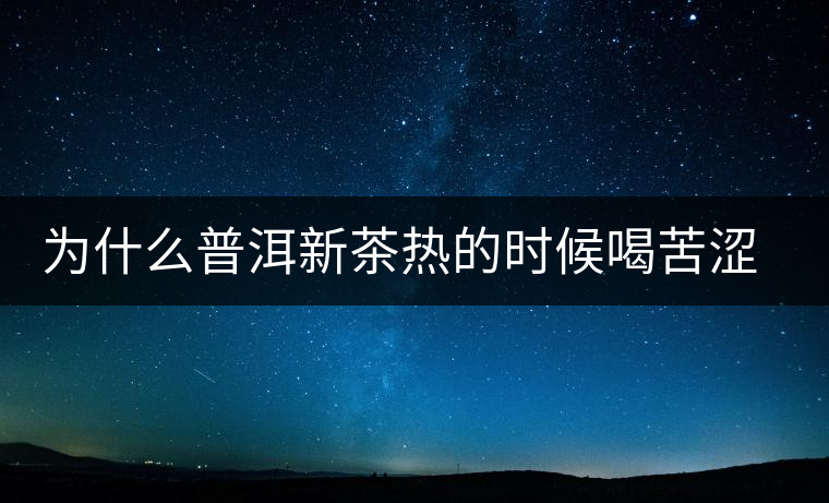為什么普洱新茶熱的時候喝苦澀，溫的時候回甘？