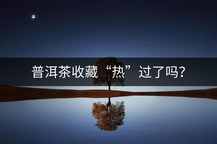 普洱茶收藏“熱”過了嗎？