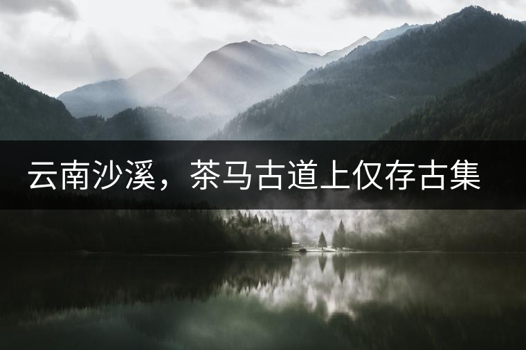 云南沙溪，茶馬古道上僅存古集市