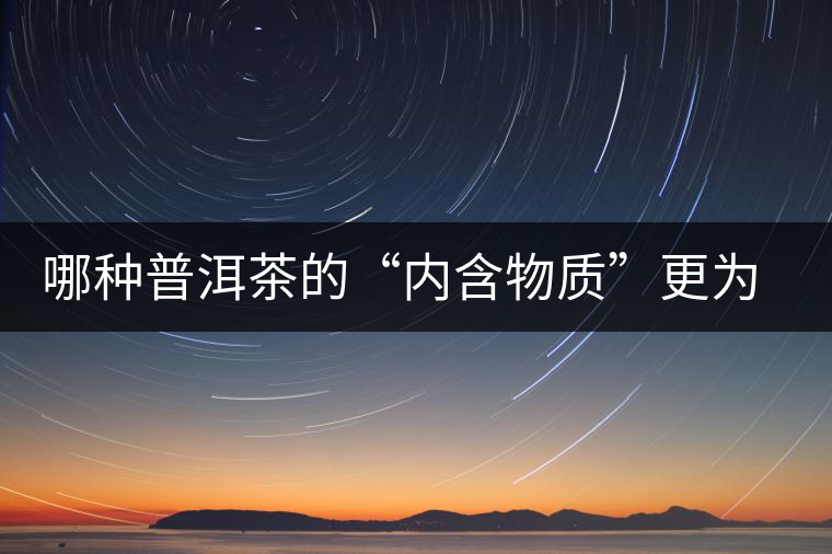 哪種普洱茶的“內(nèi)含物質(zhì)”更為豐富？