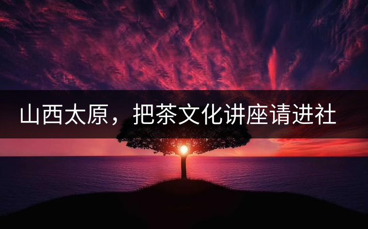 山西太原，把茶文化講座請進社區(qū)