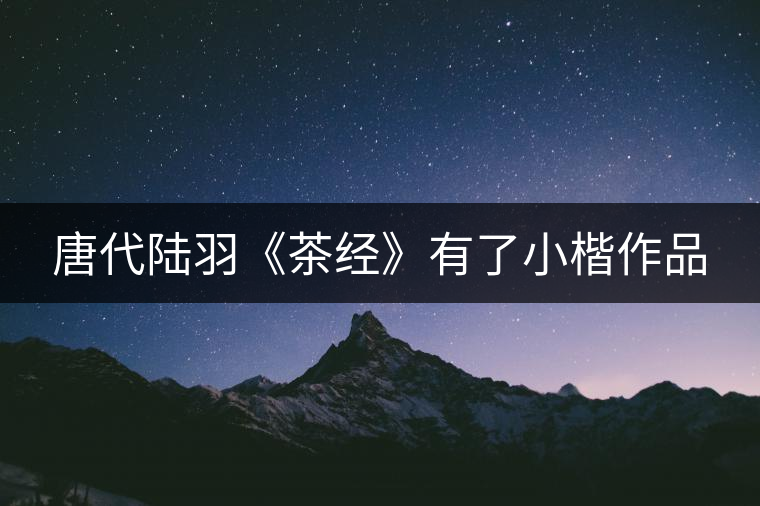 唐代陸羽《茶經(jīng)》有了小楷作品