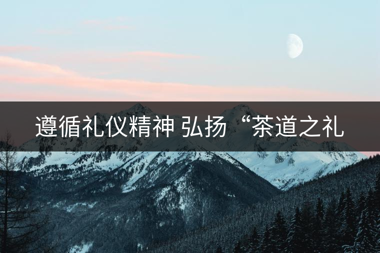 遵循禮儀精神 弘揚(yáng)“茶道之禮 遵循禮儀精神 弘揚(yáng)“茶道之禮