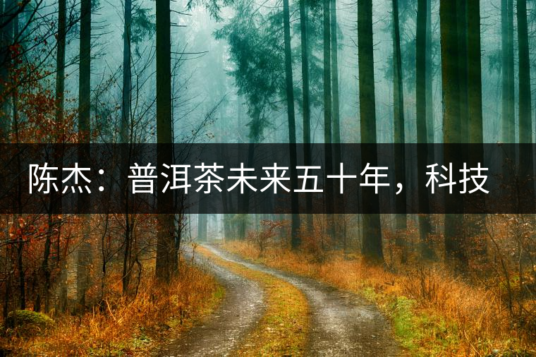 陳杰：普洱茶未來五十年，科技面臨的七項突破（二）