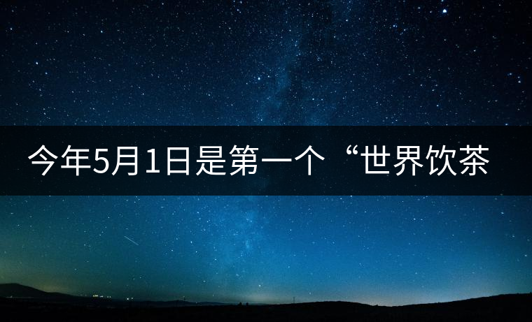 今年5月1日是第一個“世界飲茶日” 今年5月1日是第一個“世界飲茶日”