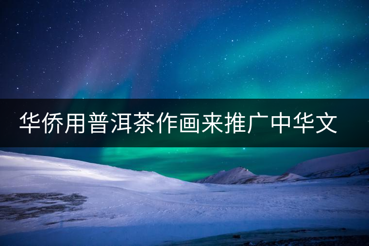 華僑用普洱茶作畫來推廣中華文化