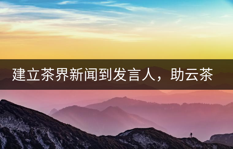 建立茶界新聞到發(fā)言人，助云茶對(duì)外宣傳