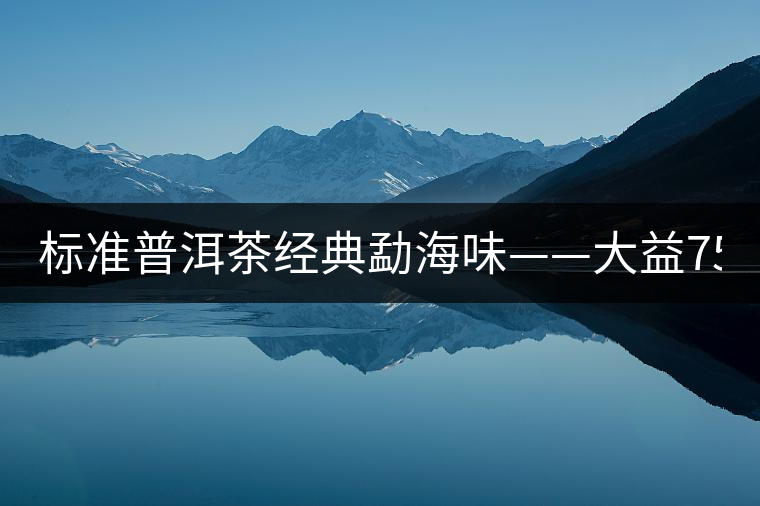 標(biāo)準(zhǔn)普洱茶經(jīng)典勐海味——大益7542、7572