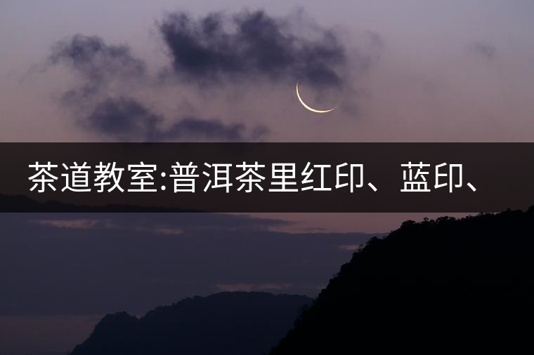 茶道教室:普洱茶里紅印、藍(lán)印、黃印代表什么?