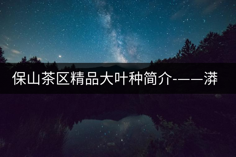 保山茶區(qū)精品大葉種簡介-——漭水種 保山茶區(qū)精品大葉種簡介-——漭水種