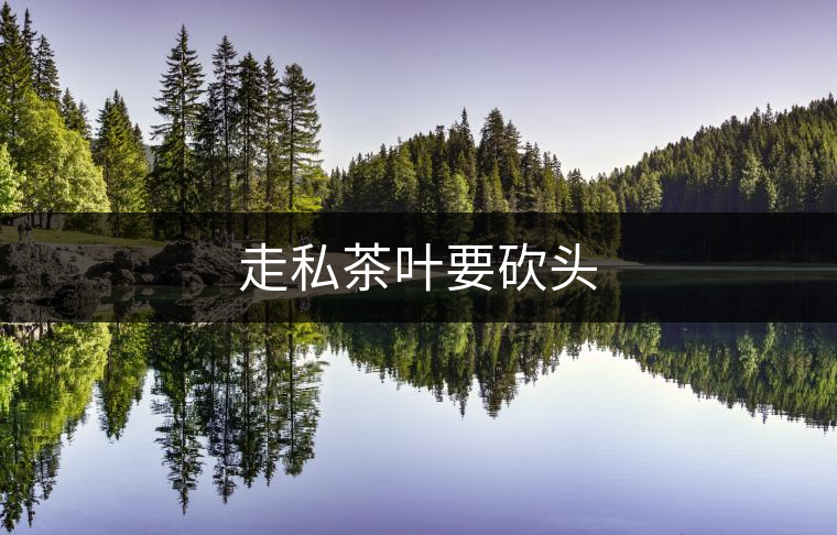 走私茶葉要砍頭 走私茶葉要砍頭