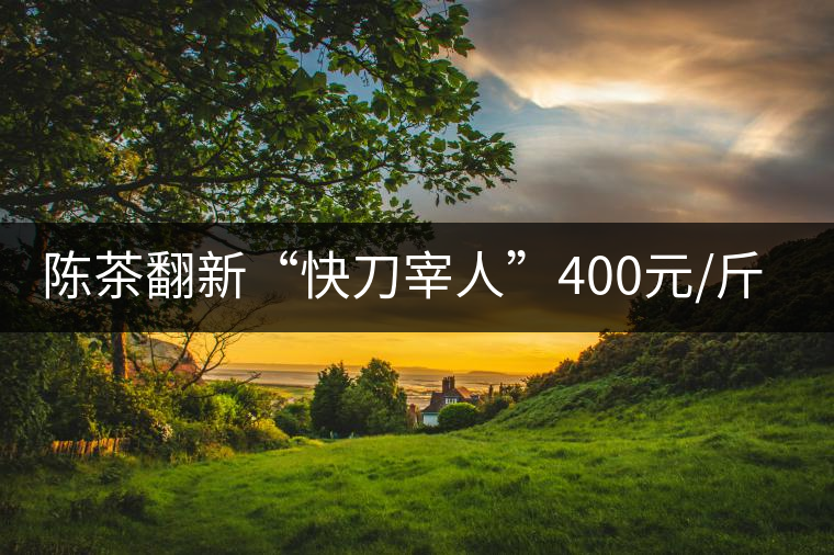 陳茶翻新“快刀宰人”400元/斤龍井成本僅40元 陳茶翻新“快刀宰人”400元/斤龍井成本僅40元