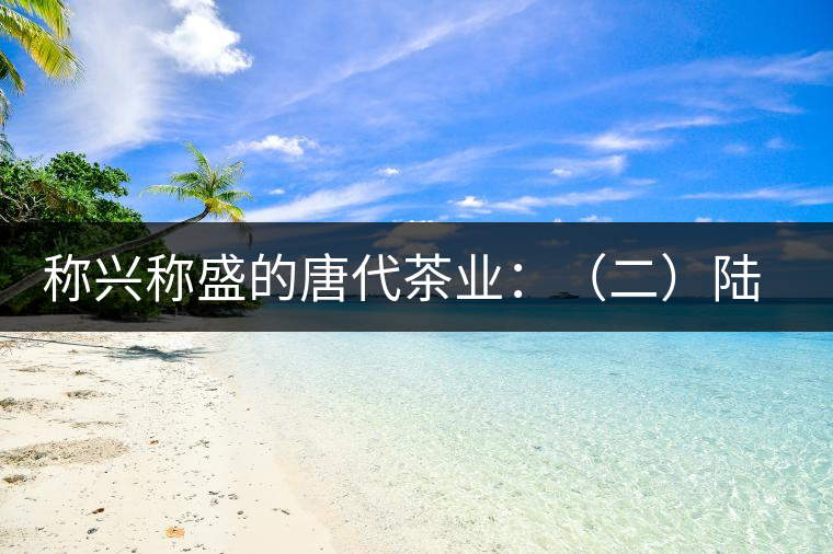 稱興稱盛的唐代茶業(yè)：（二）陸羽及其《茶經(jīng)》