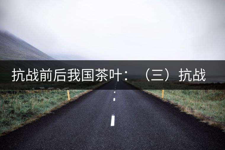 抗戰(zhàn)前后我國茶葉:(三)抗戰(zhàn)期間茶業(yè)和茶葉科技的發(fā)展 抗戰(zhàn)前后我國茶葉:(三)抗戰(zhàn)期間茶業(yè)和茶葉科技的發(fā)展