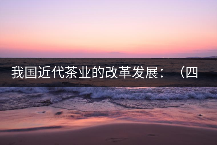 我國近代茶業(yè)的改革發(fā)展：（四）清末民初茶葉科學(xué)技術(shù)