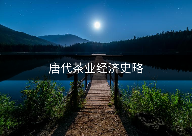 唐代茶業(yè)經(jīng)濟(jì)史略 唐代茶業(yè)經(jīng)濟(jì)史略