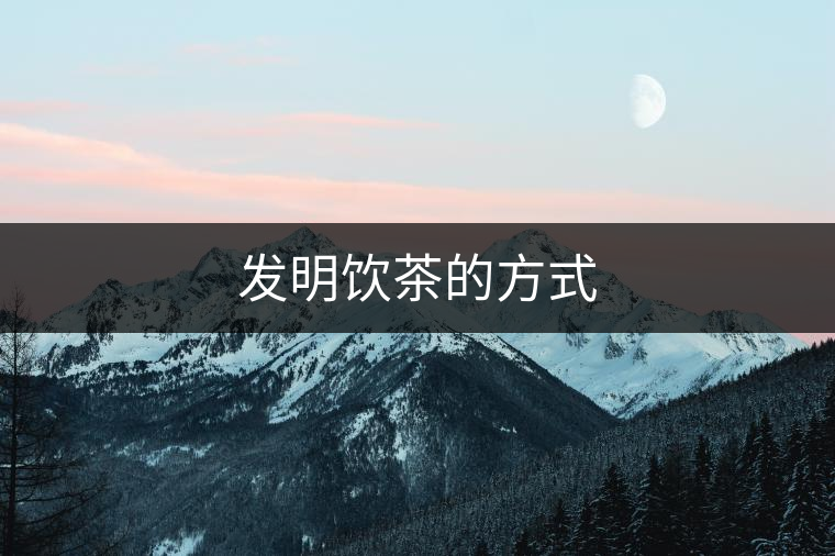 發(fā)明飲茶的方式 發(fā)明飲茶的方式