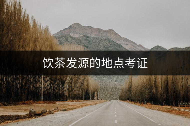 飲茶發(fā)源的地點(diǎn)考證 飲茶發(fā)源的地點(diǎn)考證