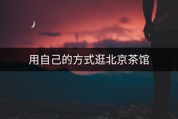 用自己的方式逛北京茶館