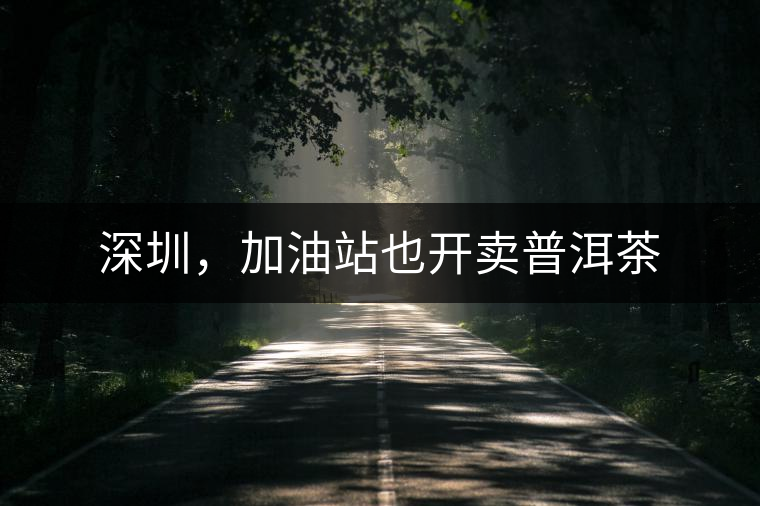 深圳，加油站也開賣普洱茶