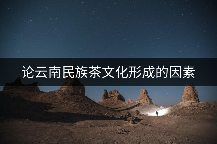 論云南民族茶文化形成的因素 論云南民族茶文化形成的因素