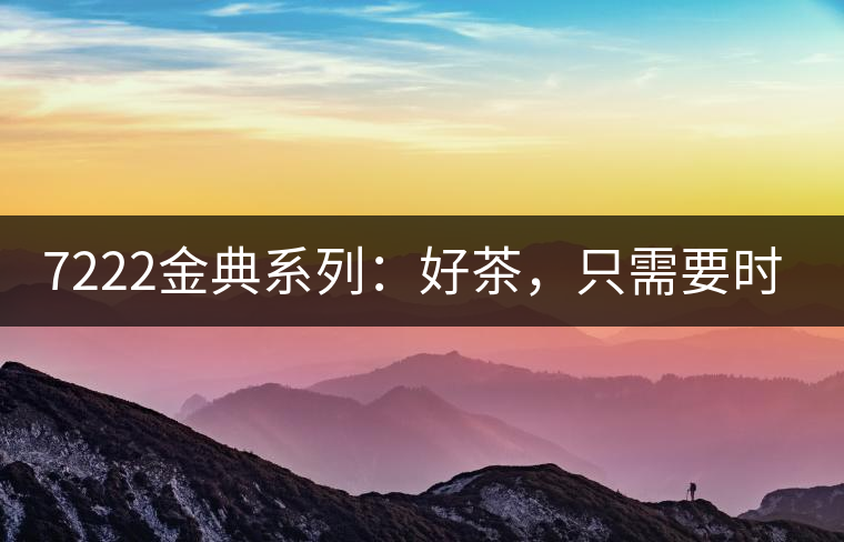 7222金典系列：好茶，只需要時(shí)間去證明