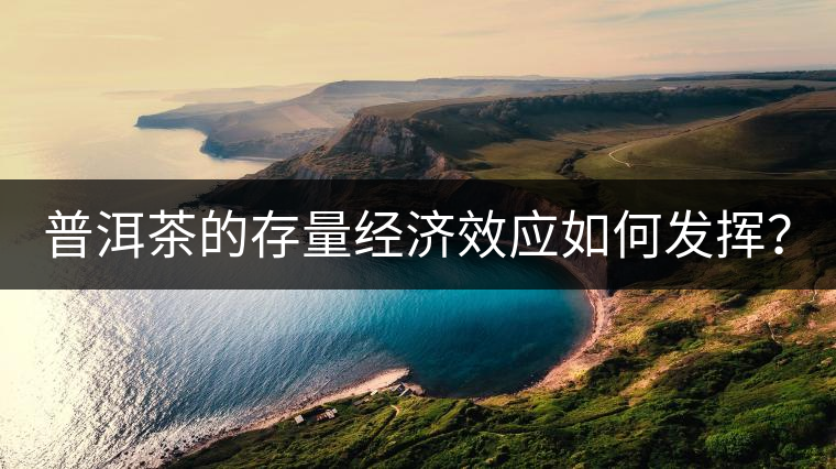 普洱茶的存量經(jīng)濟(jì)效應(yīng)如何發(fā)揮？