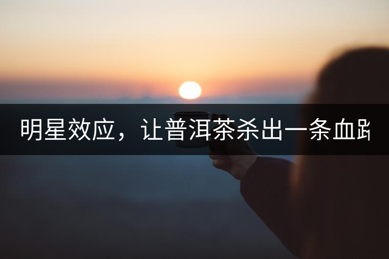 明星效應(yīng)，讓普洱茶殺出一條血路！