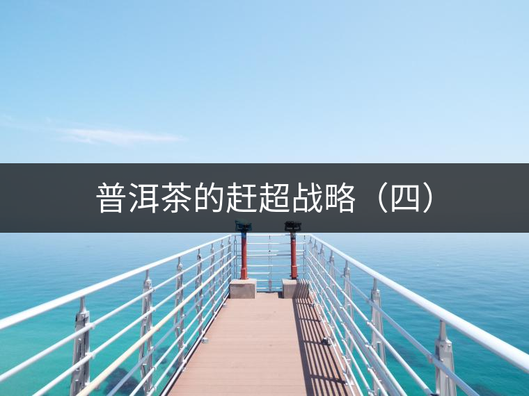 普洱茶的趕超戰(zhàn)略(四) 普洱茶的趕超戰(zhàn)略(四)