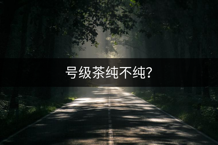 號(hào)級(jí)茶純不純？
