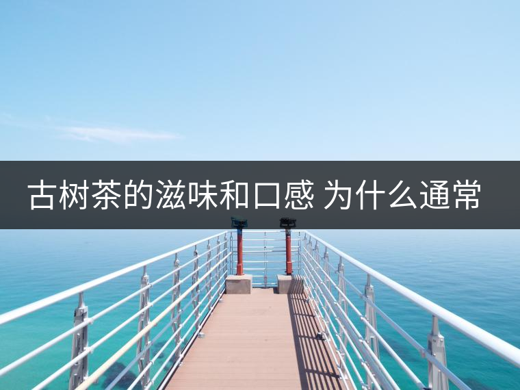 古樹(shù)茶的滋味和口感 為什么通常比臺(tái)地茶的好？