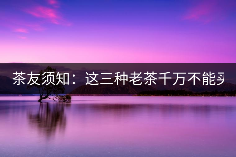 茶友須知：這三種老茶千萬(wàn)不能買！