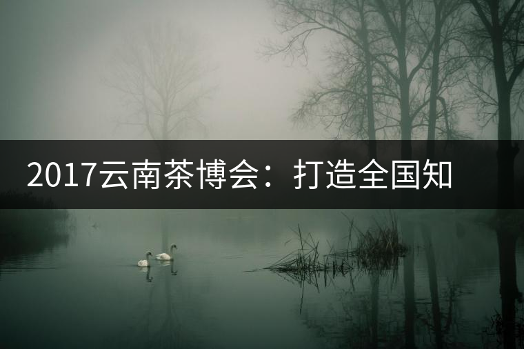2017云南茶博會：打造全國知名紅茶品牌，擦亮“千年茶鄉(xiāng)”招牌