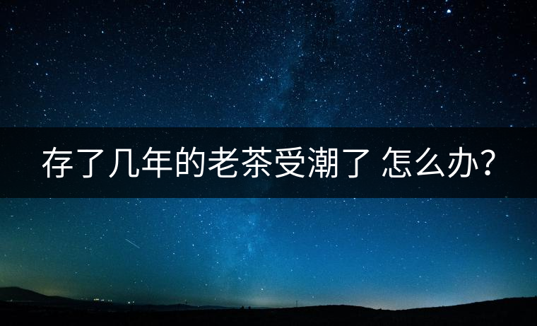 存了幾年的老茶受潮了 怎么辦？