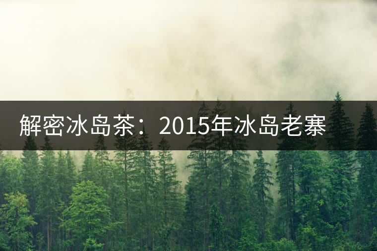 解密冰島茶:2015年冰島老寨茶價并非陡降 解密冰島茶:2015年冰島老寨茶價并非陡降