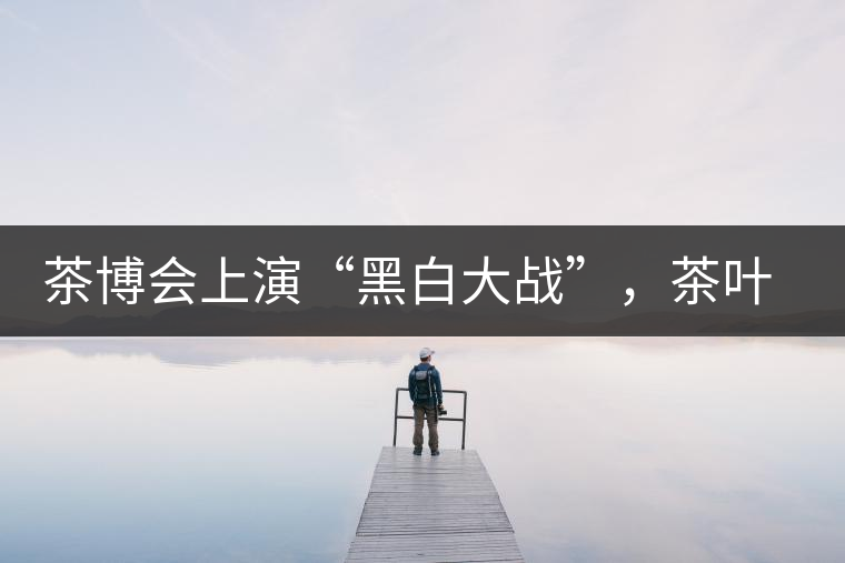 茶博會上演“黑白大戰(zhàn)”，茶葉一沾“野”字價(jià)翻番