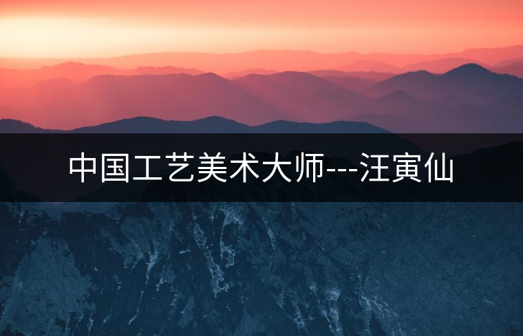 中國工藝美術(shù)大師---汪寅仙