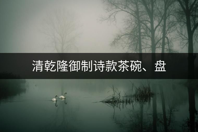 清乾隆御制詩款茶碗、盤