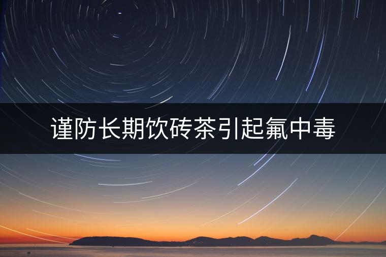 謹(jǐn)防長期飲磚茶引起氟中毒