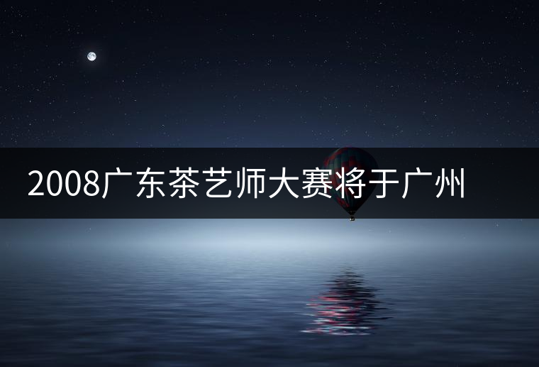 2008廣東茶藝師大賽將于廣州茶博會期間舉辦 2008廣東茶藝師大賽將于廣州茶博會期間舉辦