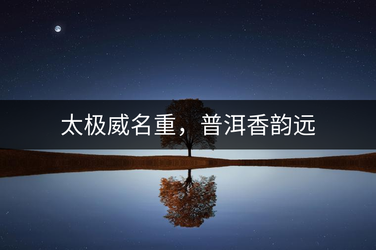 太極威名重,普洱香韻遠(yuǎn) 太極威名重,普洱香韻遠(yuǎn)