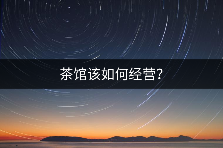 茶館該如何經(jīng)營(yíng)？