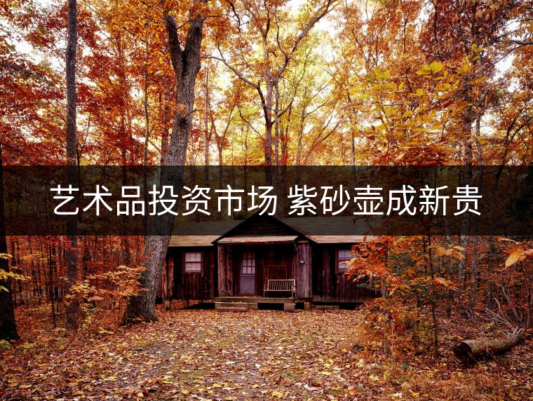 藝術(shù)品投資市場(chǎng) 紫砂壺成新貴