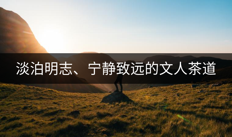 淡泊明志、寧?kù)o致遠(yuǎn)的文人茶道