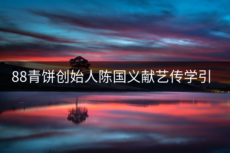 88青餅創(chuàng)始人陳國義獻藝傳學(xué)引關(guān)注 88青餅創(chuàng)始人陳國義獻藝傳學(xué)引關(guān)注