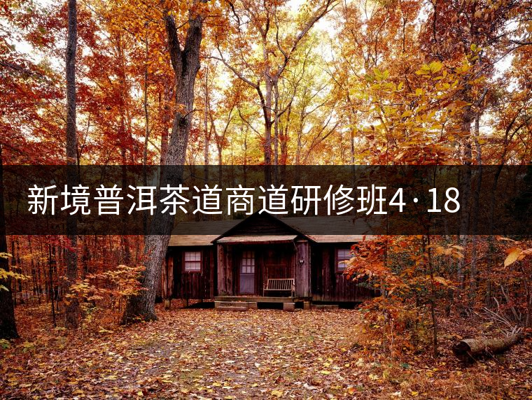 新境普洱茶道商道研修班4·18：象明鄉(xiāng)、曼松皇家古茶園！