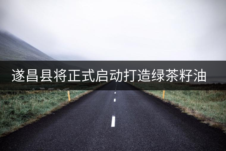 遂昌縣將正式啟動打造綠茶籽油基地計