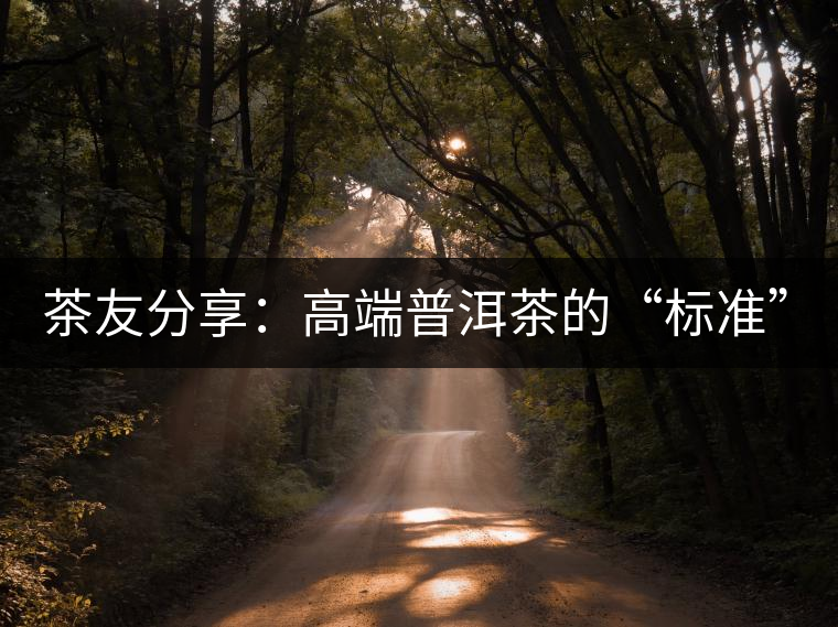 茶友分享：高端普洱茶的“標(biāo)準(zhǔn)”是什么 ？
